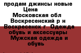 продам джинсы новые  › Цена ­ 1 000 - Московская обл., Воскресенский р-н, Воскресенск г. Одежда, обувь и аксессуары » Мужская одежда и обувь   